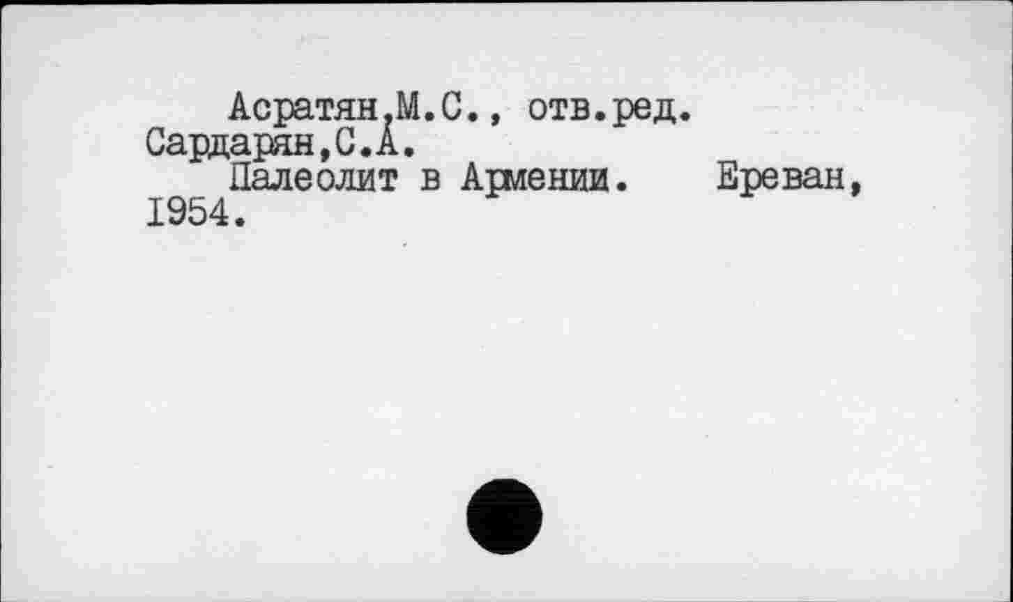 ﻿Асратян.М.С., отв.ред. Сардарян,С.А.
Палеолит в Армении. Ереван, 1954.